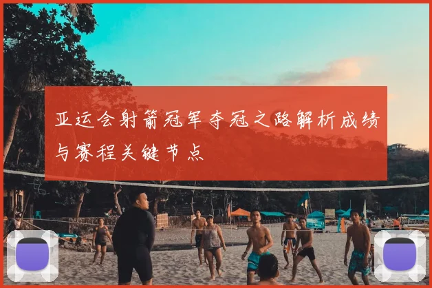 亚运会射箭冠军夺冠之路解析成绩与赛程关键节点