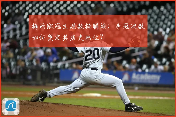 梅西欧冠生涯数据解读：夺冠次数如何奠定其历史地位？