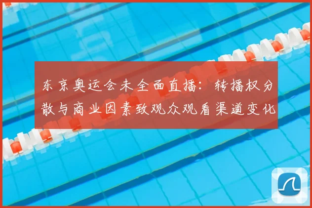 东京奥运会未全面直播：转播权分散与商业因素致观众观看渠道变化