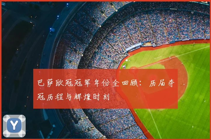 巴萨欧冠冠军年份全回顾:历届夺冠历程与辉煌时刻