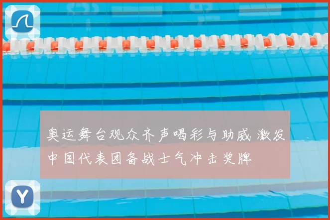 奥运舞台观众齐声喝彩与助威 激发中国代表团备战士气冲击奖牌