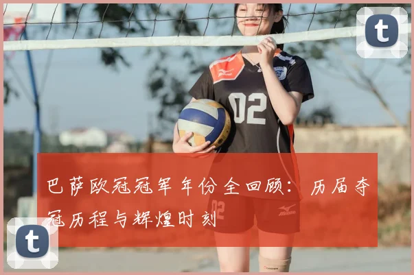 巴萨欧冠冠军年份全回顾:历届夺冠历程与辉煌时刻
