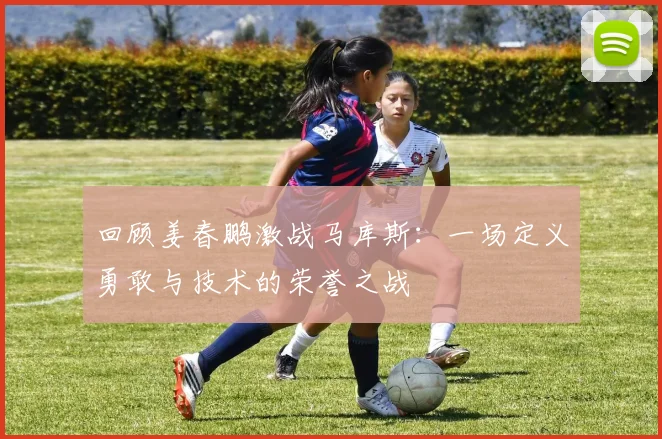 回顾姜春鹏激战马库斯：一场定义勇敢与技术的荣誉之战
