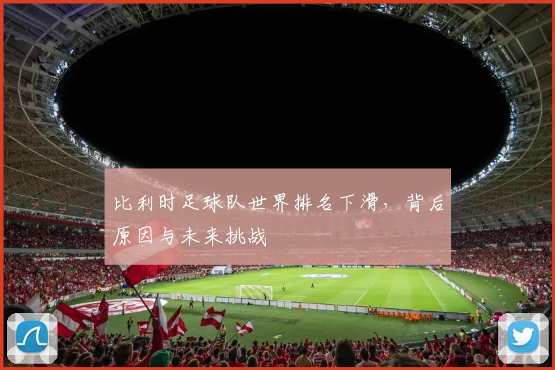 比利时足球队世界排名下滑,背后原因与未来挑战