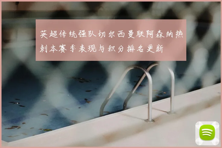 英超传统强队切尔西曼联阿森纳热刺本赛季表现与积分排名更新