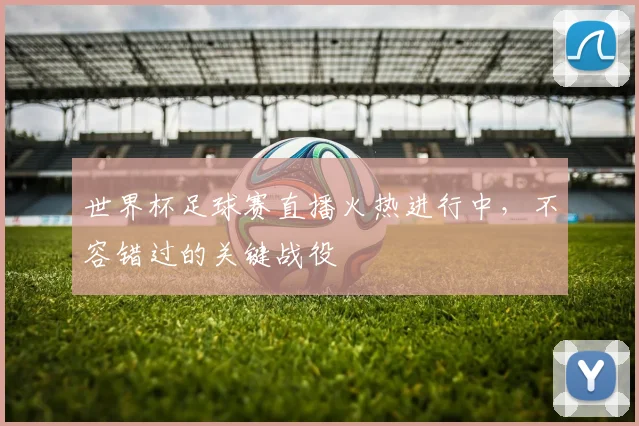世界杯足球赛直播火热进行中，不容错过的关键战役