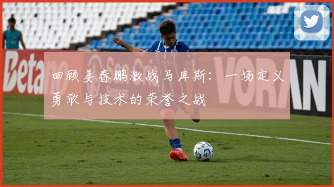 回顾姜春鹏激战马库斯：一场定义勇敢与技术的荣誉之战
