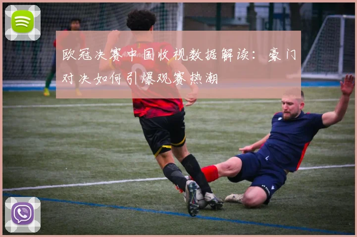 欧冠决赛中国收视数据解读：豪门对决如何引爆观赛热潮