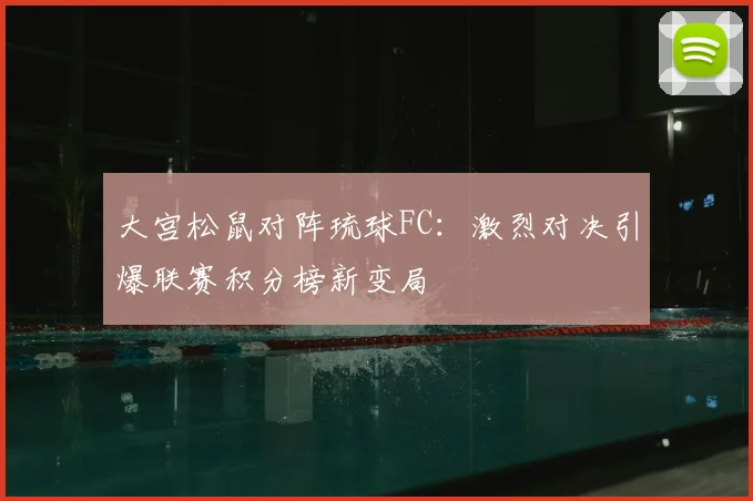大宫松鼠对阵琉球FC:激烈对决引爆联赛积分榜新变局