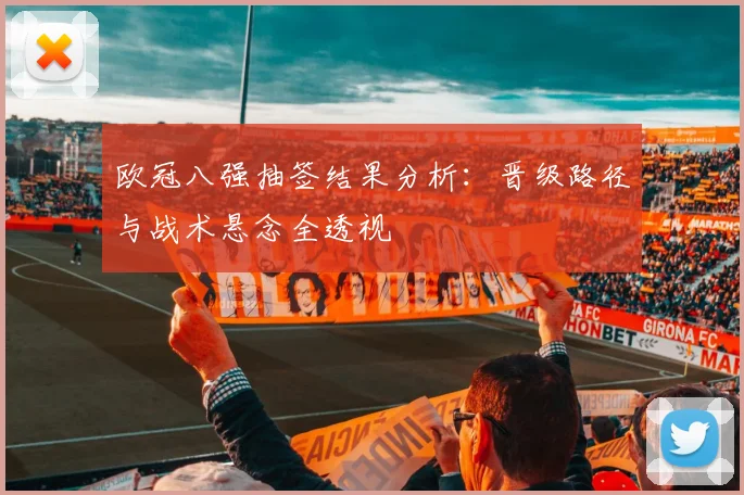 欧冠八强抽签结果分析:晋级路径与战术悬念全透视