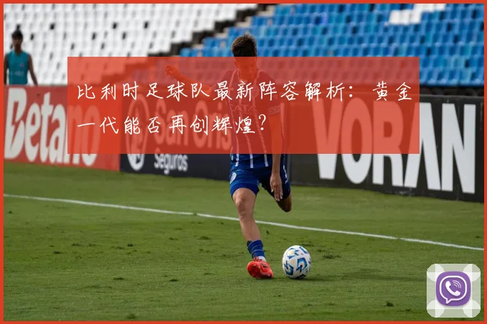 比利时足球队最新阵容解析:黄金一代能否再创辉煌?