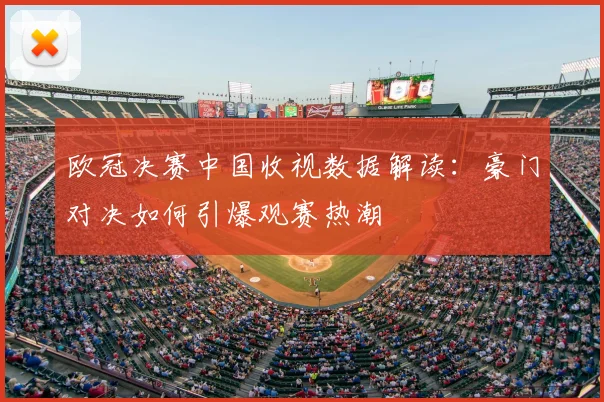 欧冠决赛中国收视数据解读：豪门对决如何引爆观赛热潮