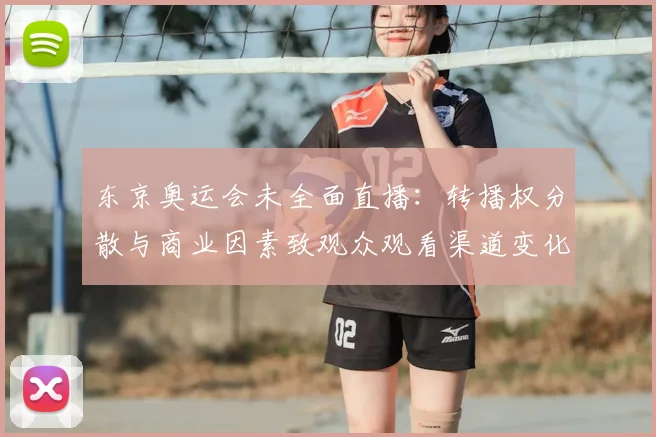 东京奥运会未全面直播：转播权分散与商业因素致观众观看渠道变化