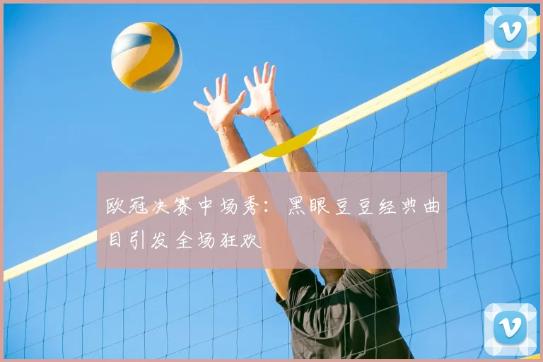 欧冠决赛中场秀:黑眼豆豆经典曲目引发全场狂欢